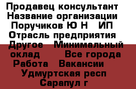 Продавец-консультант › Название организации ­ Поручиков Ю.Н., ИП › Отрасль предприятия ­ Другое › Минимальный оклад ­ 1 - Все города Работа » Вакансии   . Удмуртская респ.,Сарапул г.